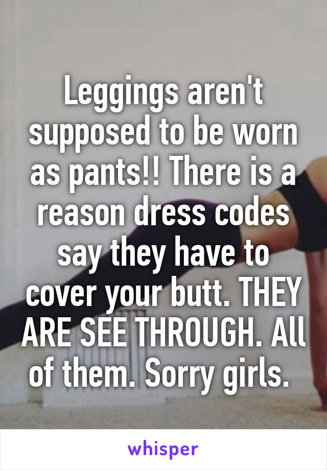 Leggings aren't supposed to be worn as pants!! There is a reason dress codes say they have to cover your butt. THEY ARE SEE THROUGH. All of them. Sorry girls. 