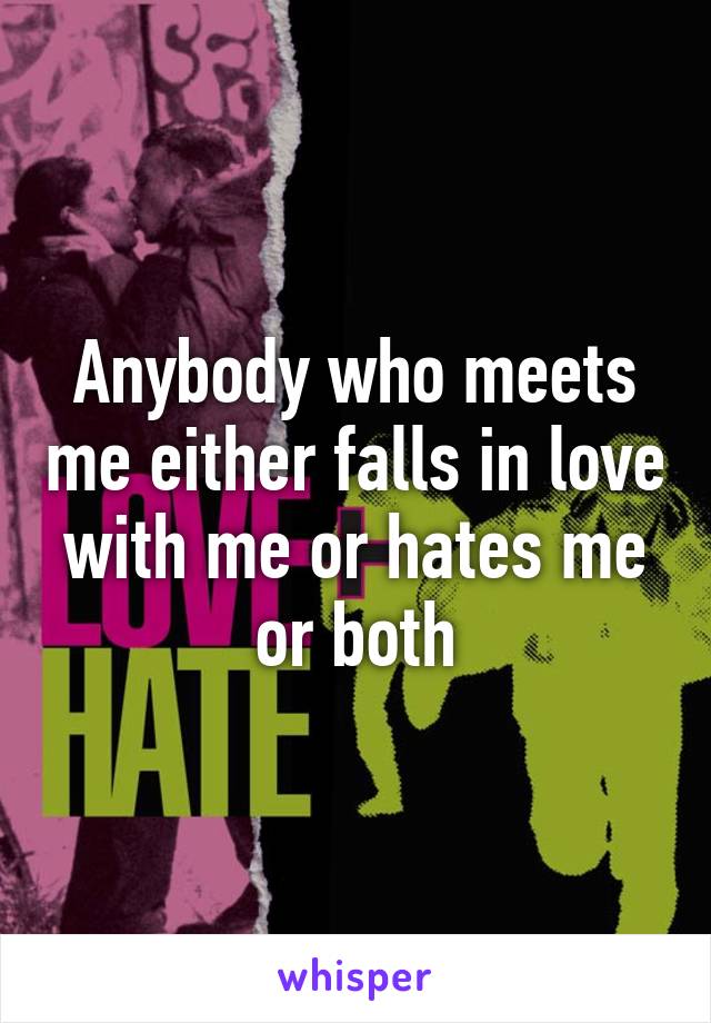 Anybody who meets me either falls in love with me or hates me or both