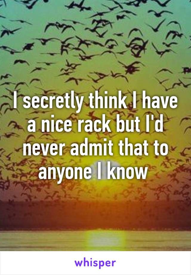 I secretly think I have a nice rack but I'd never admit that to anyone I know 