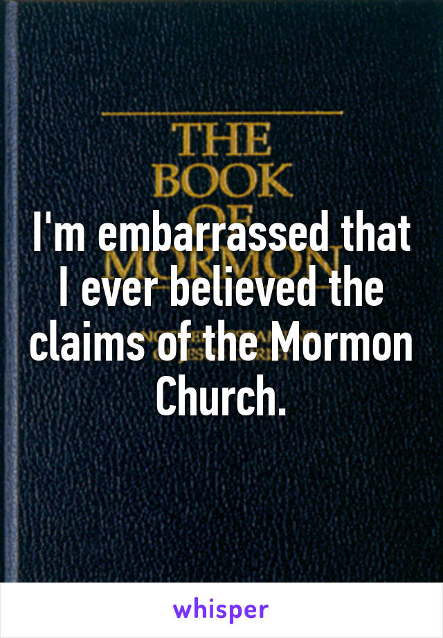 I'm embarrassed that I ever believed the claims of the Mormon Church.