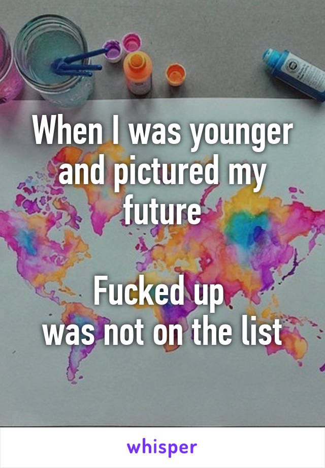 When I was younger and pictured my future

Fucked up 
was not on the list