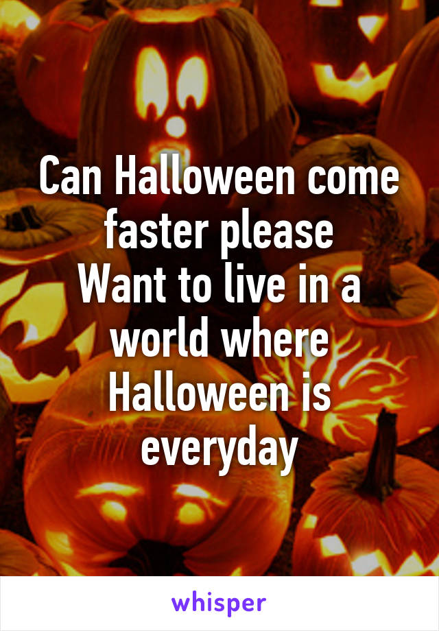 Can Halloween come faster please
Want to live in a world where Halloween is everyday