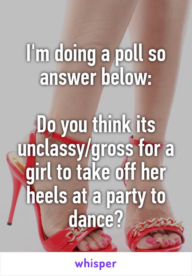 I'm doing a poll so answer below:

Do you think its unclassy/gross for a girl to take off her heels at a party to dance?