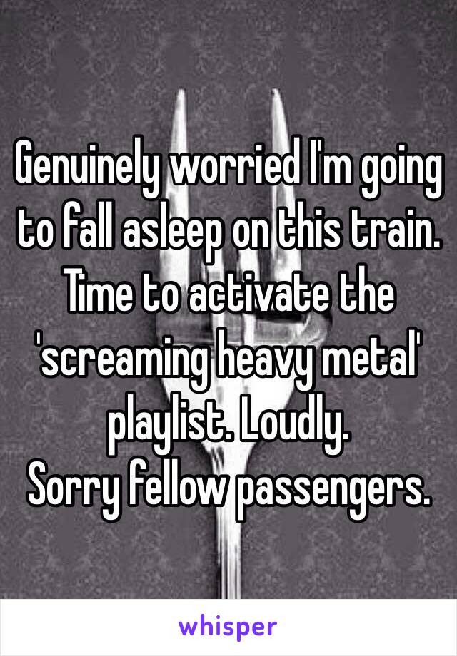 Genuinely worried I'm going to fall asleep on this train. 
Time to activate the 'screaming heavy metal' playlist. Loudly. 
Sorry fellow passengers. 