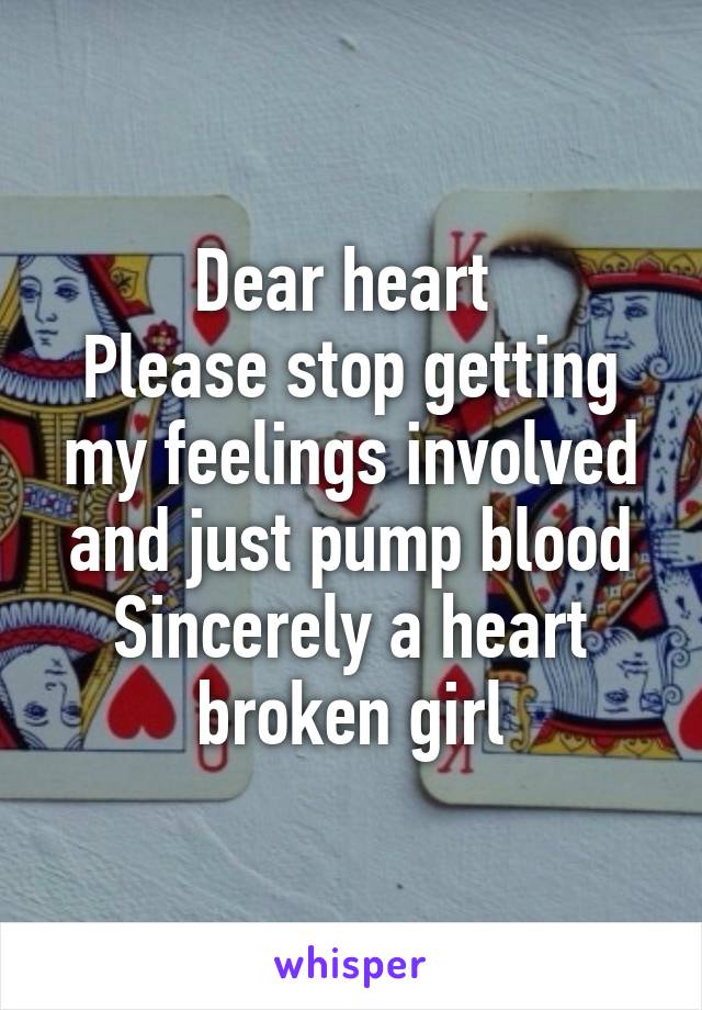 Dear heart 
Please stop getting my feelings involved and just pump blood
Sincerely a heart broken girl