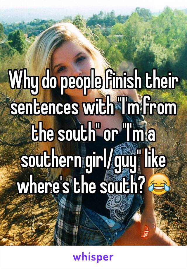 Why do people finish their sentences with "I'm from the south" or "I'm a southern girl/guy" like where's the south?😂 