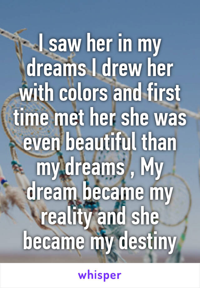 I saw her in my dreams I drew her with colors and first time met her she was even beautiful than my dreams , My dream became my reality and she became my destiny