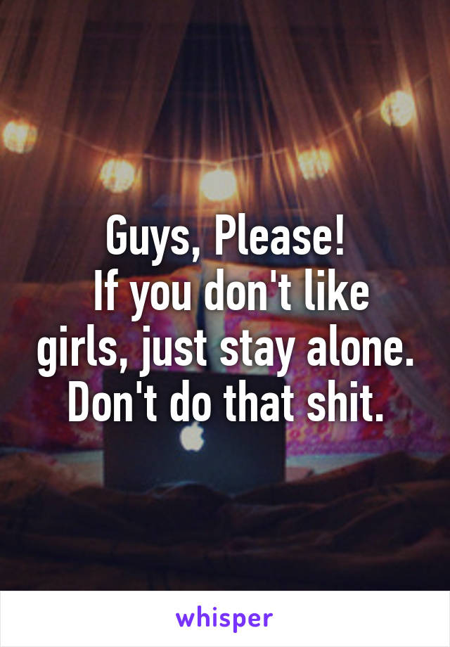 Guys, Please!
 If you don't like girls, just stay alone. Don't do that shit.