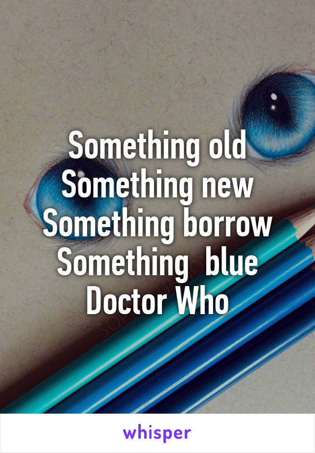 Something old
Something new
Something borrow
Something  blue
Doctor Who