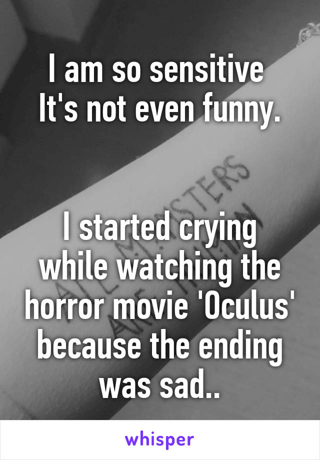 I am so sensitive 
It's not even funny.


I started crying while watching the horror movie 'Oculus' because the ending was sad..