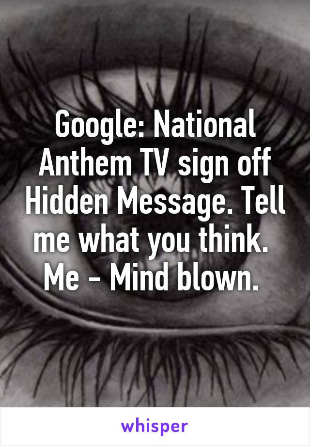 Google: National Anthem TV sign off Hidden Message. Tell me what you think. 
Me - Mind blown. 
