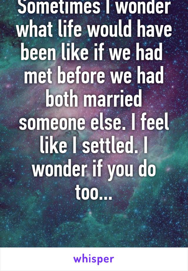 Sometimes I wonder what life would have been like if we had  met before we had both married someone else. I feel like I settled. I wonder if you do too...


In another life...