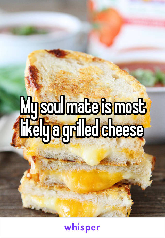 My soul mate is most likely a grilled cheese 