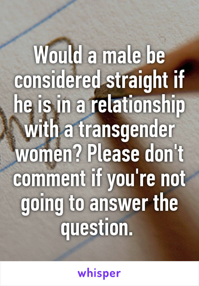 Would a male be considered straight if he is in a relationship with a transgender women? Please don't comment if you're not going to answer the question. 