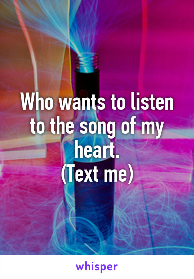 Who wants to listen to the song of my heart.
(Text me)