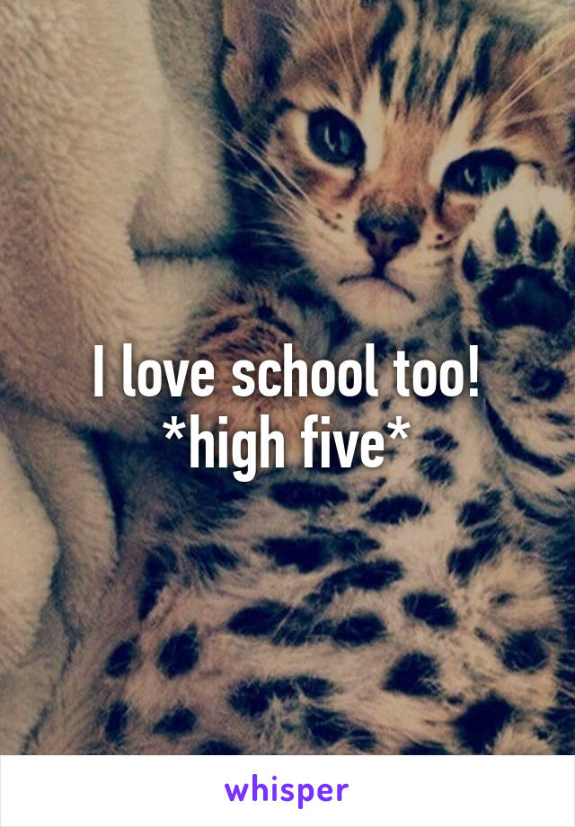 I love school too!
*high five*