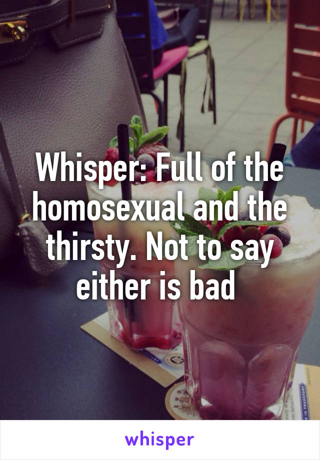 Whisper: Full of the homosexual and the thirsty. Not to say either is bad 