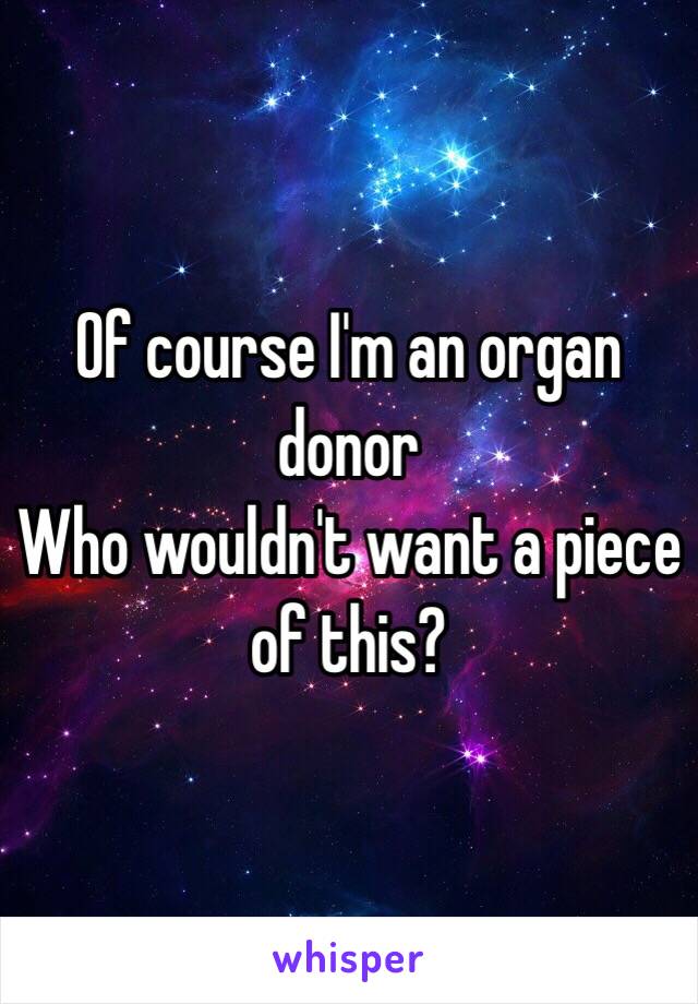 Of course I'm an organ donor 
Who wouldn't want a piece of this?