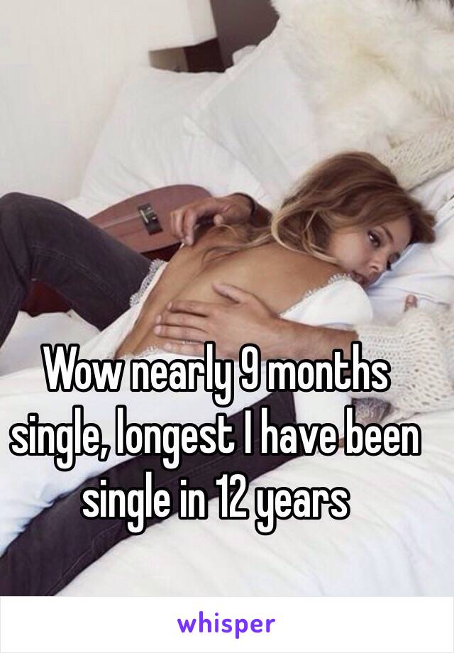 Wow nearly 9 months single, longest I have been single in 12 years 