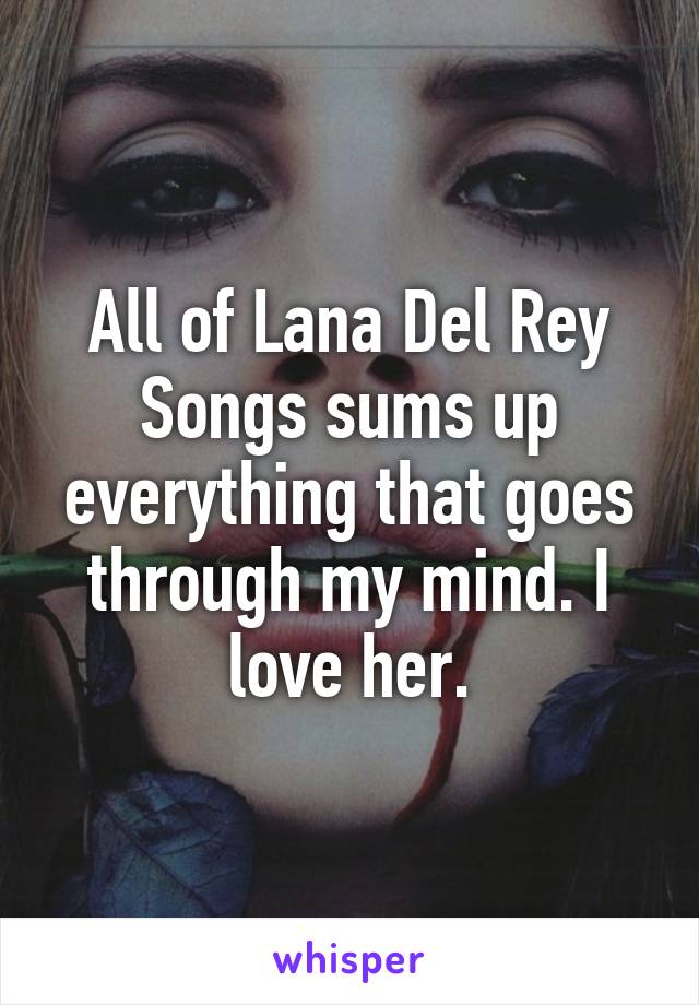 All of Lana Del Rey Songs sums up everything that goes through my mind. I love her.