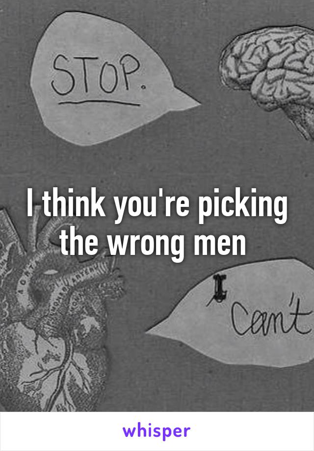 I think you're picking the wrong men 