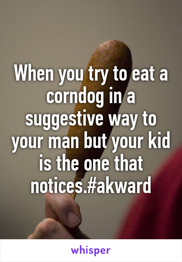 When you try to eat a corndog in a suggestive way to your man but your kid is the one that notices.#akward