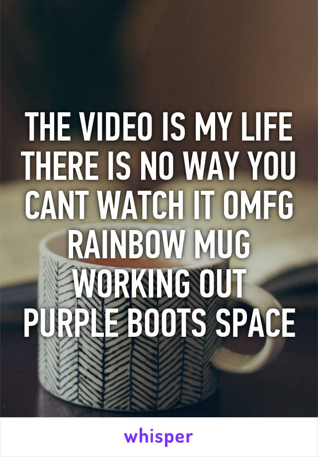 THE VIDEO IS MY LIFE THERE IS NO WAY YOU CANT WATCH IT OMFG RAINBOW MUG WORKING OUT PURPLE BOOTS SPACE