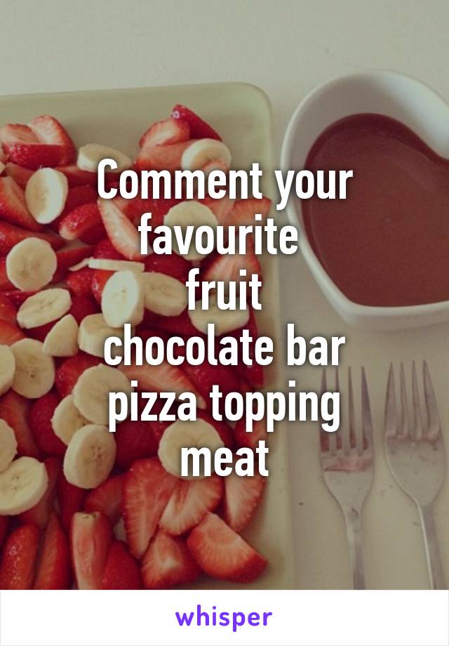 Comment your favourite 
fruit
chocolate bar
pizza topping
meat