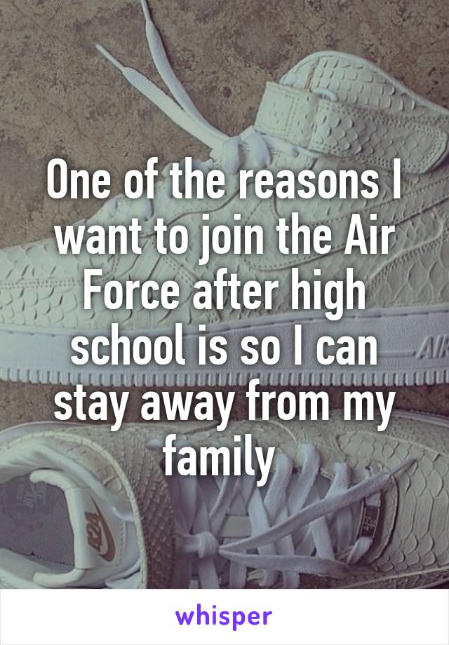 One of the reasons I want to join the Air Force after high school is so I can stay away from my family 