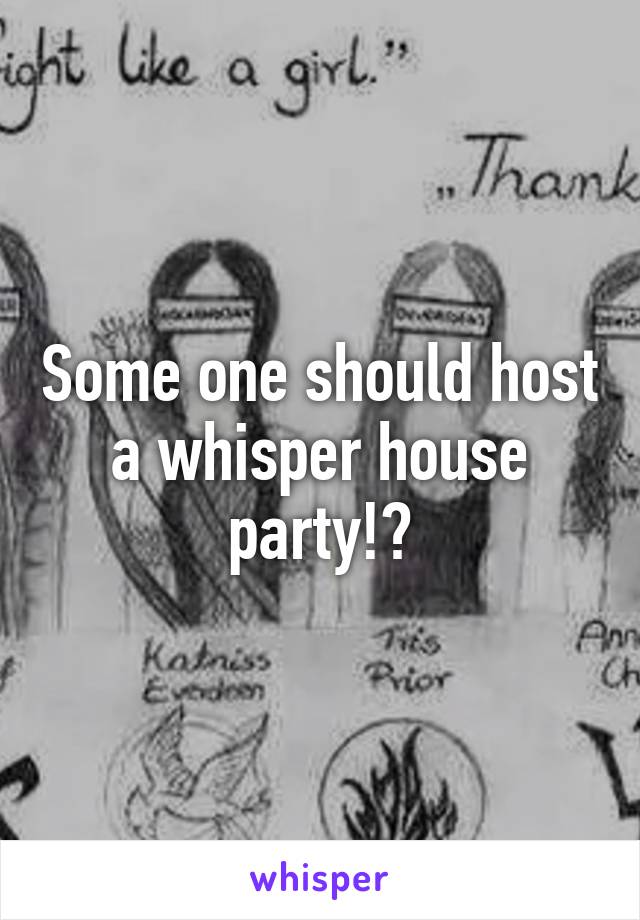 Some one should host a whisper house party!?