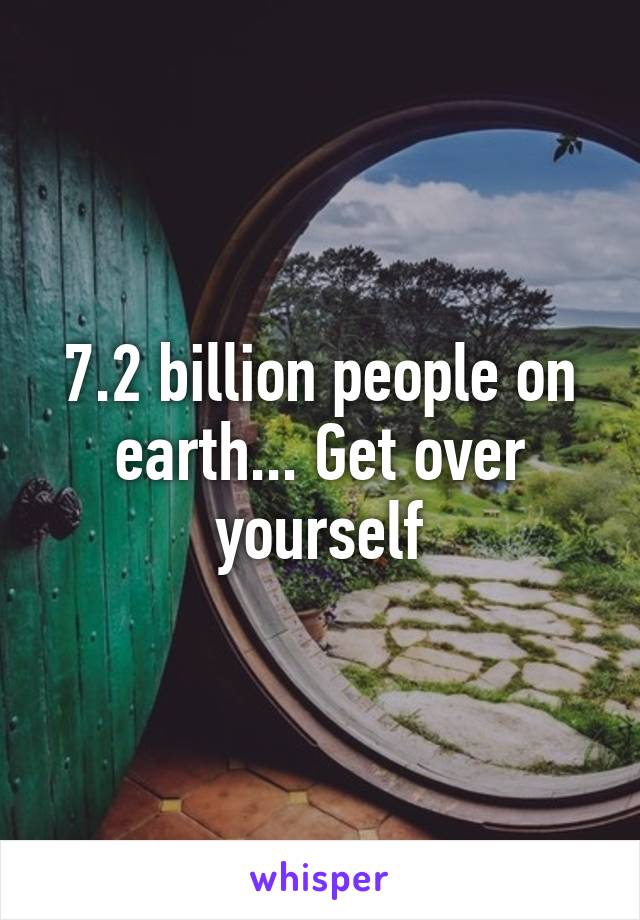 7.2 billion people on earth... Get over yourself