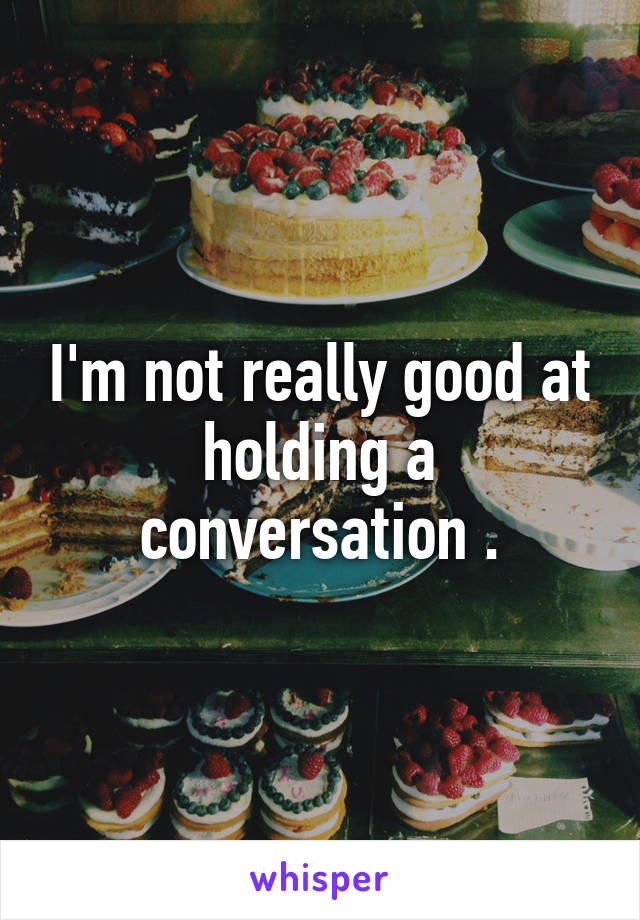 I'm not really good at holding a conversation .