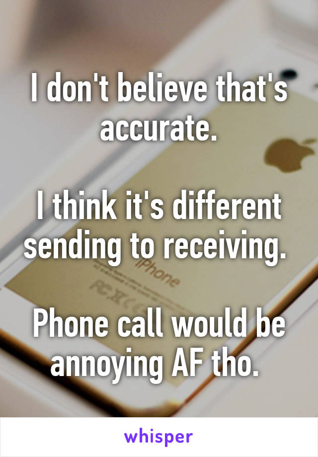 I don't believe that's accurate.

I think it's different sending to receiving. 

Phone call would be annoying AF tho. 