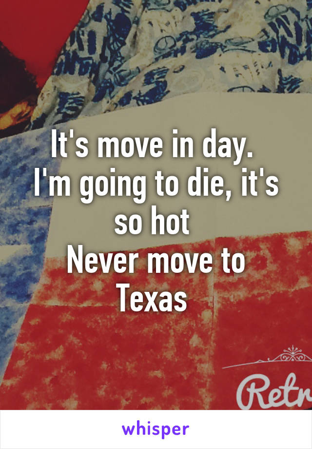 It's move in day. 
I'm going to die, it's so hot 
Never move to Texas 