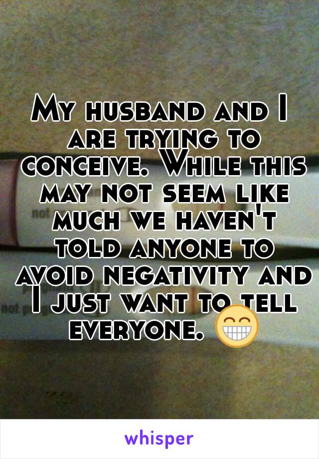 My husband and I are trying to conceive. While this may not seem like much we haven't told anyone to avoid negativity and I just want to tell everyone. 😁