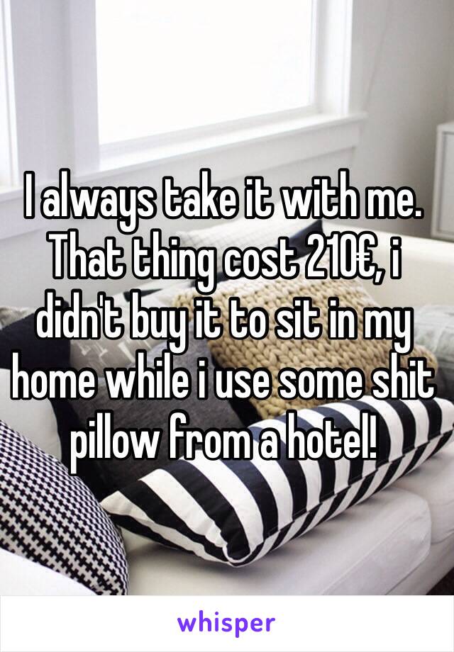 I always take it with me. That thing cost 210€, i didn't buy it to sit in my home while i use some shit pillow from a hotel!