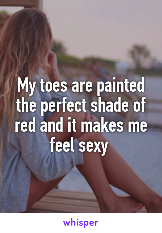 My toes are painted the perfect shade of red and it makes me feel sexy 