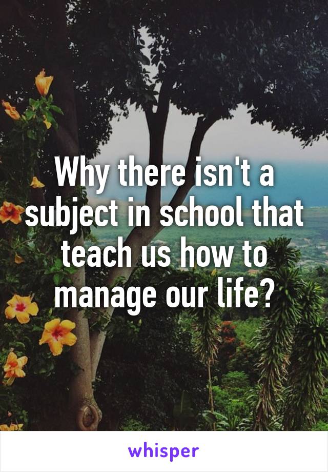 Why there isn't a subject in school that teach us how to manage our life?