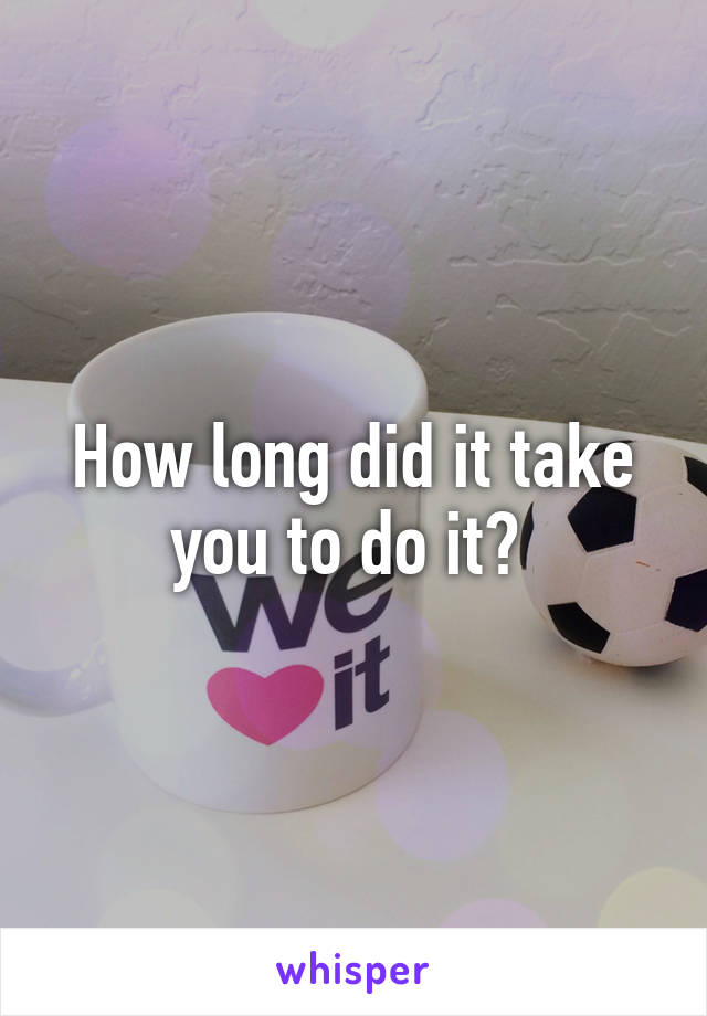 How long did it take you to do it? 