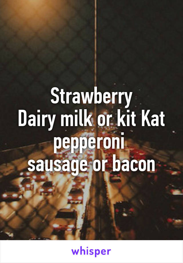 Strawberry
Dairy milk or kit Kat
pepperoni 
sausage or bacon