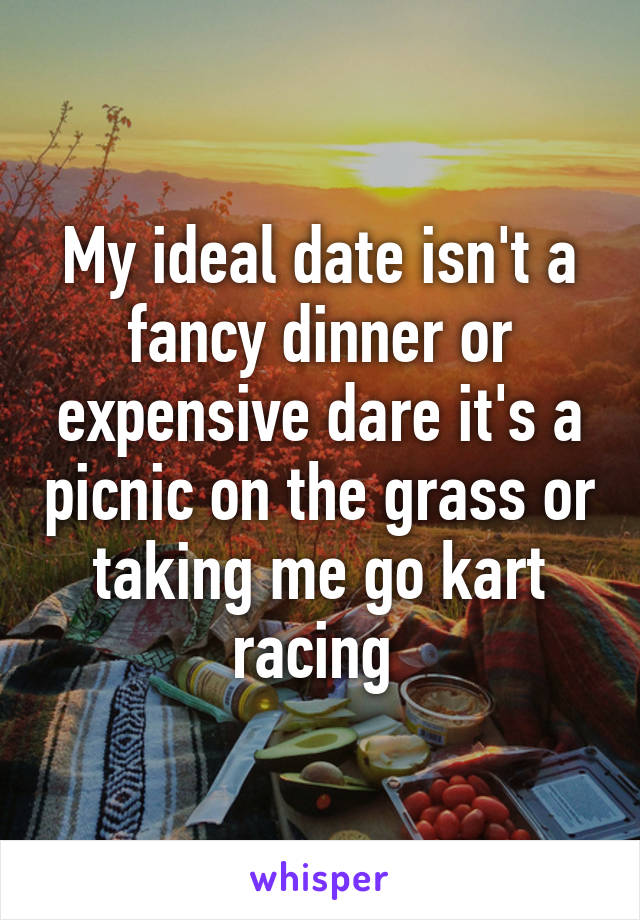 My ideal date isn't a fancy dinner or expensive dare it's a picnic on the grass or taking me go kart racing 