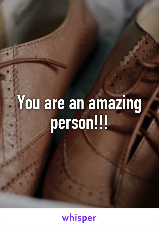 You are an amazing person!!!