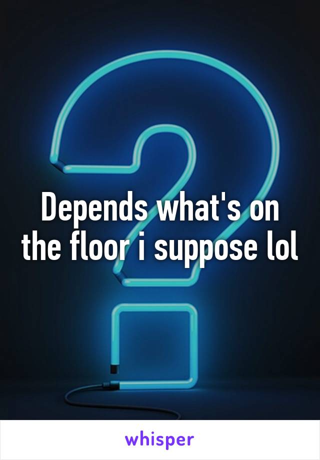 Depends what's on the floor i suppose lol