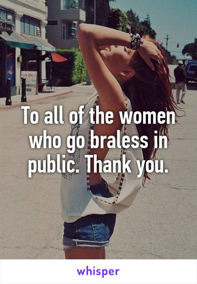 To all of the women who go braless in public. Thank you.