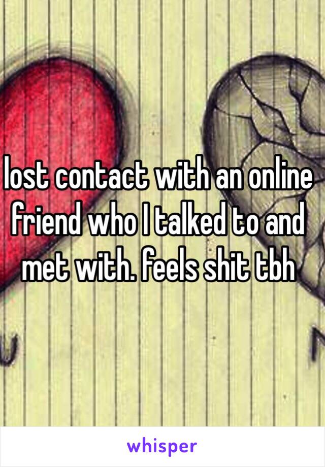 lost contact with an online friend who I talked to and met with. feels shit tbh