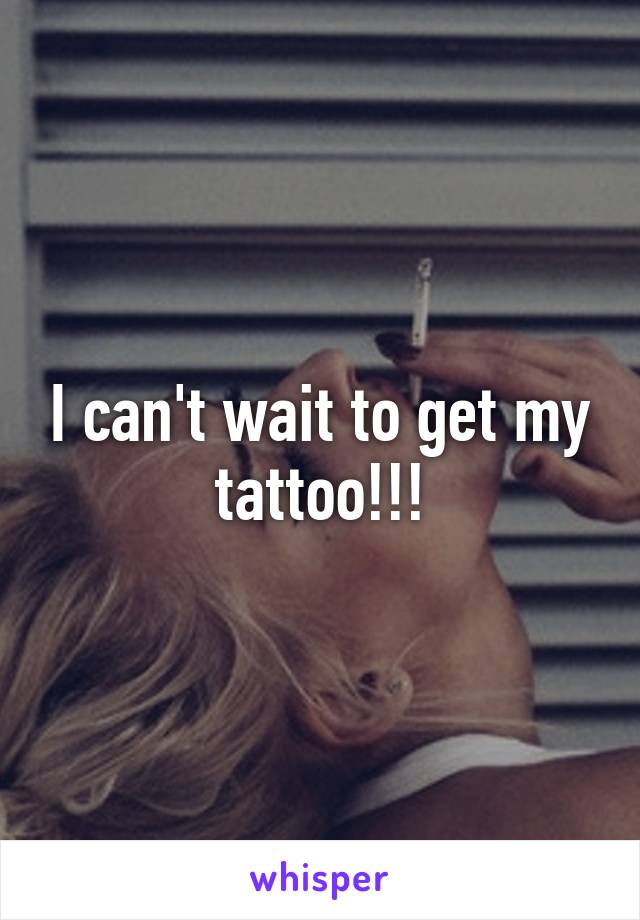 I can't wait to get my tattoo!!!