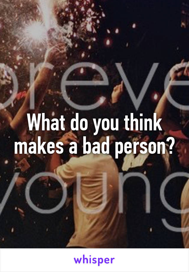 What do you think makes a bad person?