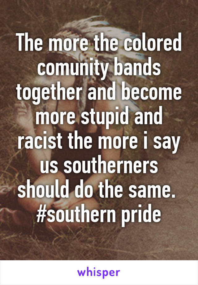 The more the colored comunity bands together and become more stupid and racist the more i say us southerners should do the same. 
#southern pride
