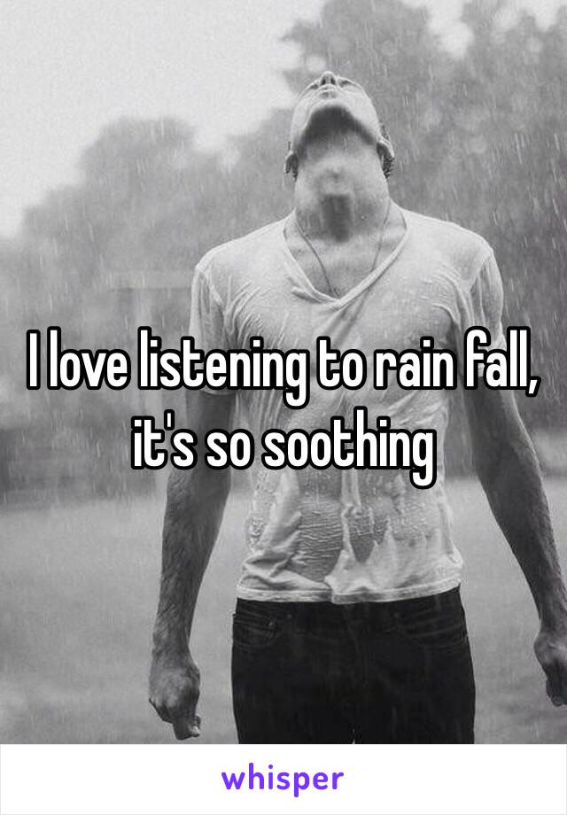 I love listening to rain fall, it's so soothing 