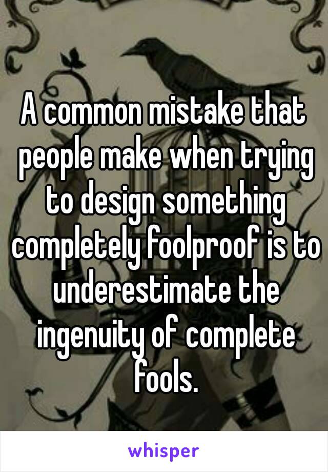 A common mistake that people make when trying to design something completely foolproof is to underestimate the ingenuity of complete fools.